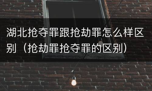 湖北抢夺罪跟抢劫罪怎么样区别（抢劫罪抢夺罪的区别）