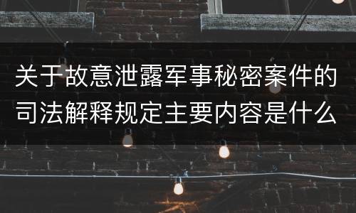关于故意泄露军事秘密案件的司法解释规定主要内容是什么