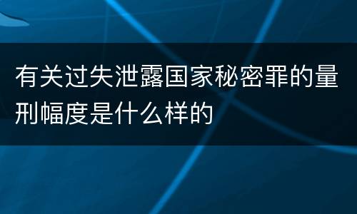 有关过失泄露国家秘密罪的量刑幅度是什么样的