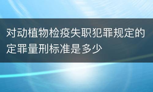 对动植物检疫失职犯罪规定的定罪量刑标准是多少
