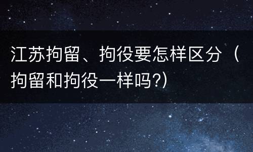 江苏拘留、拘役要怎样区分（拘留和拘役一样吗?）
