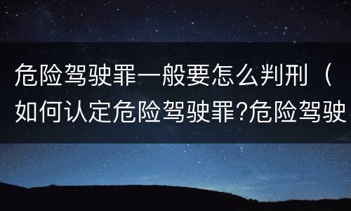 危险驾驶罪一般要怎么判刑（如何认定危险驾驶罪?危险驾驶罪判多久?）