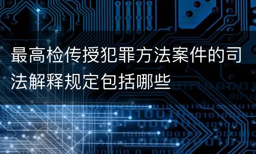 最高检传授犯罪方法案件的司法解释规定包括哪些