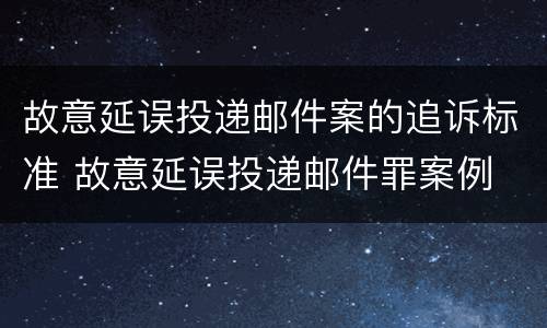 故意延误投递邮件案的追诉标准 故意延误投递邮件罪案例
