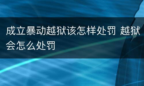 成立暴动越狱该怎样处罚 越狱会怎么处罚