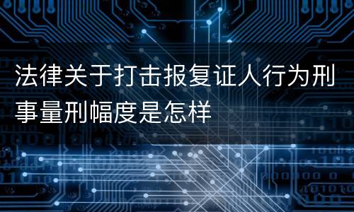 法律关于打击报复证人行为刑事量刑幅度是怎样
