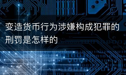 变造货币行为涉嫌构成犯罪的刑罚是怎样的