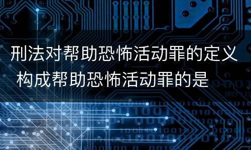 刑法对帮助恐怖活动罪的定义 构成帮助恐怖活动罪的是