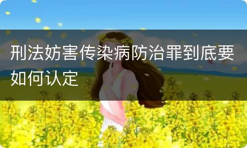刑法妨害传染病防治罪到底要如何认定