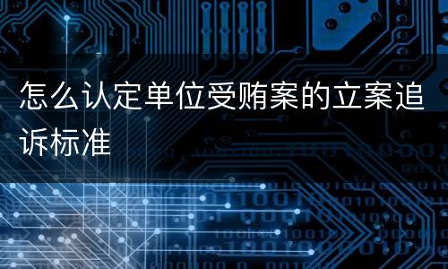 怎么认定单位受贿案的立案追诉标准