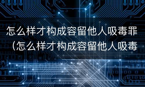 怎么样才构成容留他人吸毒罪（怎么样才构成容留他人吸毒罪名）