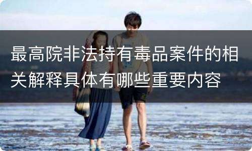 最高院非法持有毒品案件的相关解释具体有哪些重要内容