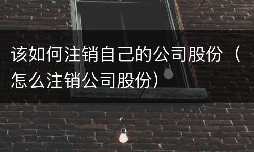 该如何注销自己的公司股份（怎么注销公司股份）