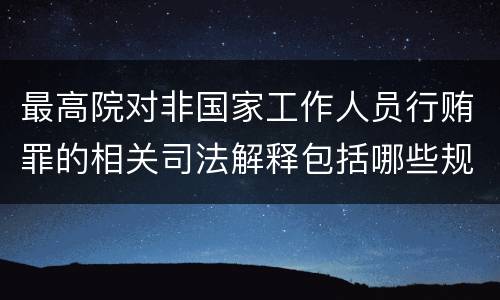 最高院对非国家工作人员行贿罪的相关司法解释包括哪些规定