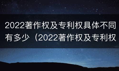 2022著作权及专利权具体不同有多少（2022著作权及专利权具体不同有多少项）