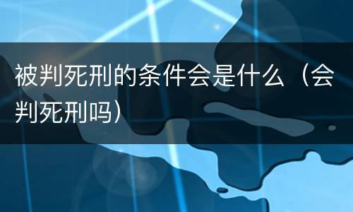被判死刑的条件会是什么（会判死刑吗）
