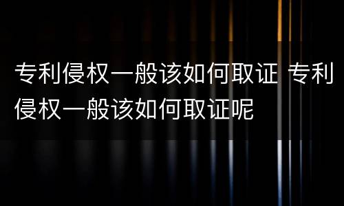 专利侵权一般该如何取证 专利侵权一般该如何取证呢