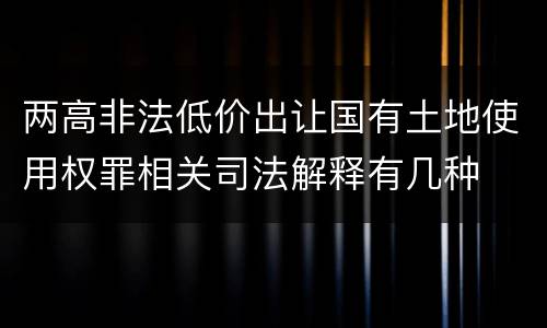 两高非法低价出让国有土地使用权罪相关司法解释有几种