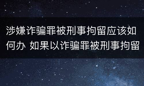 涉嫌诈骗罪被刑事拘留应该如何办 如果以诈骗罪被刑事拘留后接下来怎么办