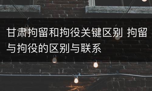 甘肃拘留和拘役关键区别 拘留与拘役的区别与联系