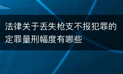 法律关于丢失枪支不报犯罪的定罪量刑幅度有哪些