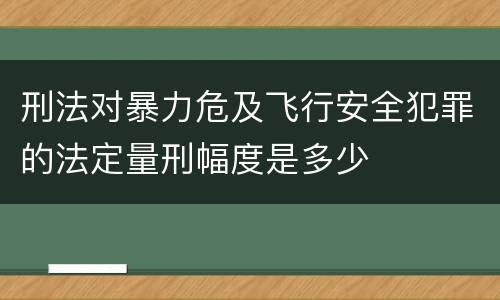 刑法对暴力危及飞行安全犯罪的法定量刑幅度是多少