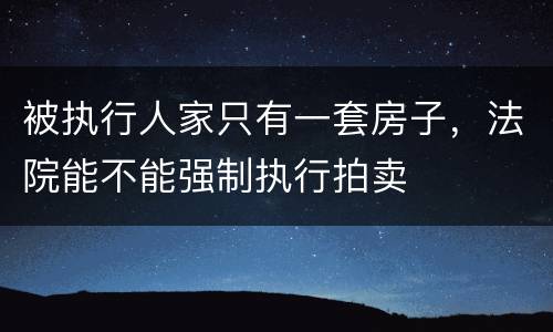 被执行人家只有一套房子，法院能不能强制执行拍卖