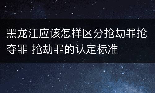 黑龙江应该怎样区分抢劫罪抢夺罪 抢劫罪的认定标准