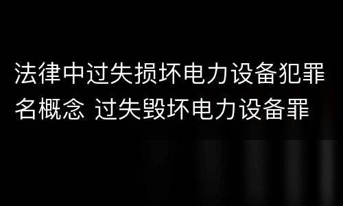 法律中过失损坏电力设备犯罪名概念 过失毁坏电力设备罪