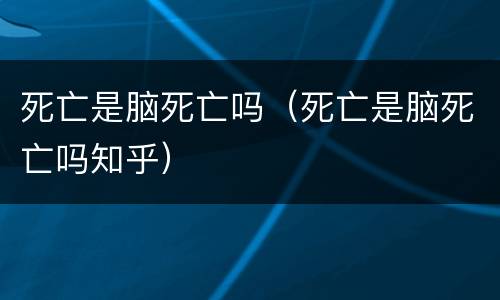 死亡是脑死亡吗（死亡是脑死亡吗知乎）