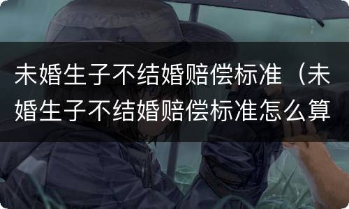 未婚生子不结婚赔偿标准（未婚生子不结婚赔偿标准怎么算）