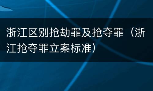 浙江区别抢劫罪及抢夺罪（浙江抢夺罪立案标准）