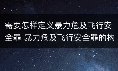 需要怎样定义暴力危及飞行安全罪 暴力危及飞行安全罪的构成要件