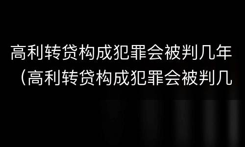 高利转贷构成犯罪会被判几年（高利转贷构成犯罪会被判几年吗）