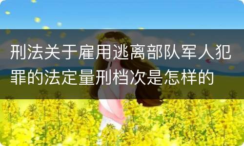 刑法关于雇用逃离部队军人犯罪的法定量刑档次是怎样的