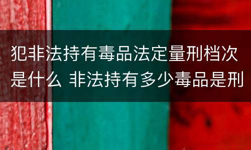 犯非法持有毒品法定量刑档次是什么 非法持有多少毒品是刑事犯罪