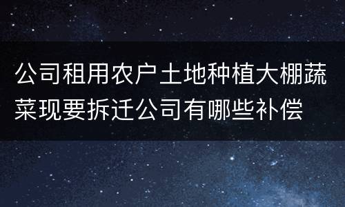 公司租用农户土地种植大棚蔬菜现要拆迁公司有哪些补偿