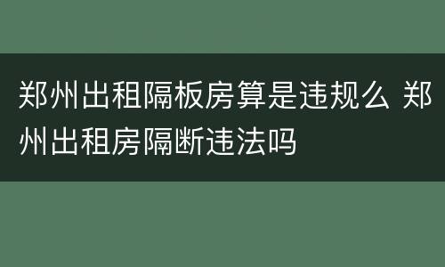 郑州出租隔板房算是违规么 郑州出租房隔断违法吗