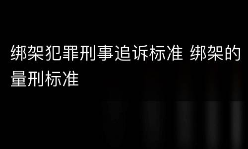 绑架犯罪刑事追诉标准 绑架的量刑标准