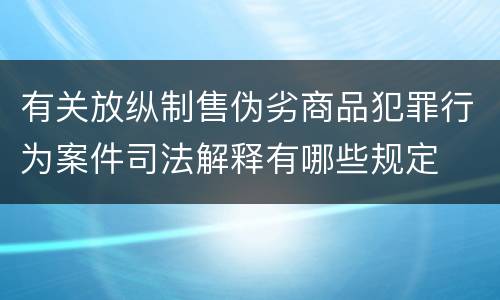 有关放纵制售伪劣商品犯罪行为案件司法解释有哪些规定