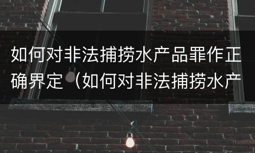 如何对非法捕捞水产品罪作正确界定（如何对非法捕捞水产品罪作正确界定标准）