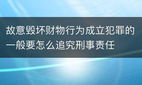 故意毁坏财物行为成立犯罪的一般要怎么追究刑事责任