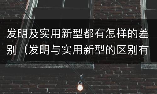 发明及实用新型都有怎样的差别（发明与实用新型的区别有）