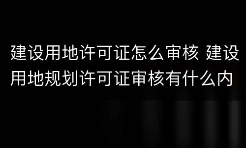 建设用地许可证怎么审核 建设用地规划许可证审核有什么内容