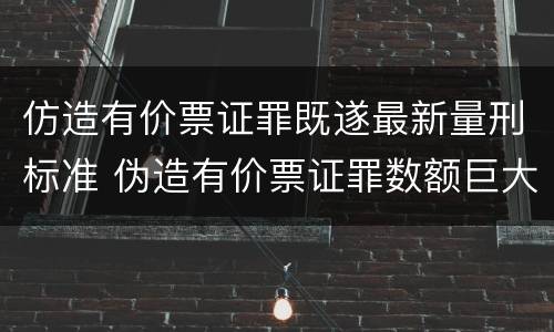 仿造有价票证罪既遂最新量刑标准 伪造有价票证罪数额巨大标准