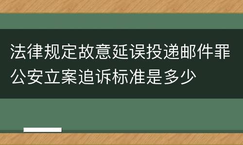 法律规定故意延误投递邮件罪公安立案追诉标准是多少