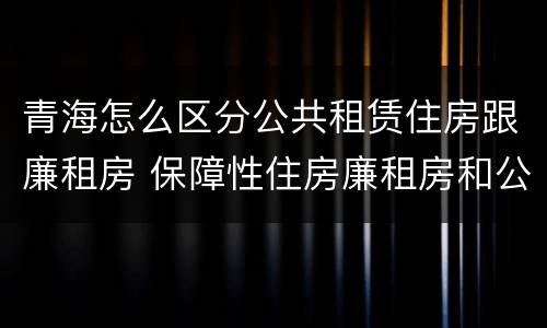 青海怎么区分公共租赁住房跟廉租房 保障性住房廉租房和公租房区别