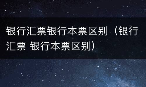 银行汇票银行本票区别（银行汇票 银行本票区别）