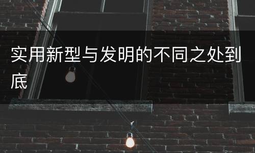 实用新型与发明的不同之处到底