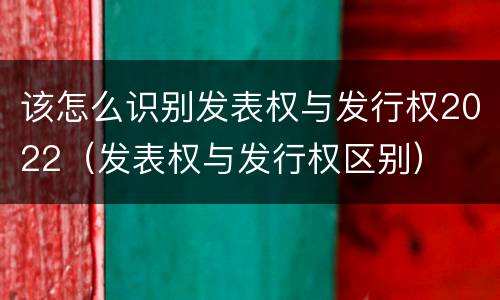 该怎么识别发表权与发行权2022（发表权与发行权区别）
